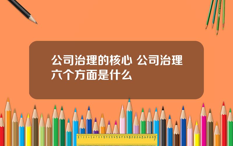 公司治理的核心 公司治理六个方面是什么